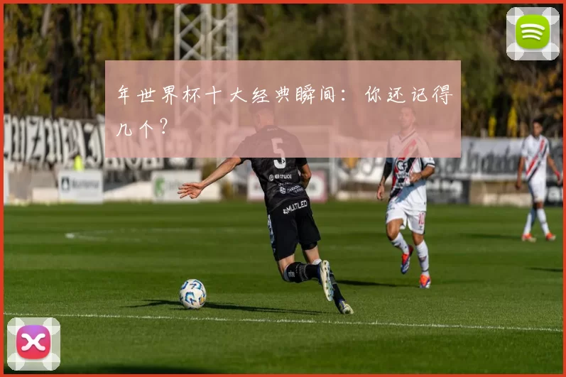 年世界杯十大经典瞬间:你还记得几个?