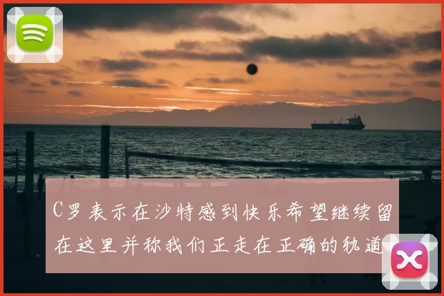 C罗表示在沙特感到快乐希望继续留在这里并称我们正走在正确的轨道上