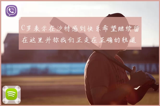 C罗表示在沙特感到快乐希望继续留在这里并称我们正走在正确的轨道上