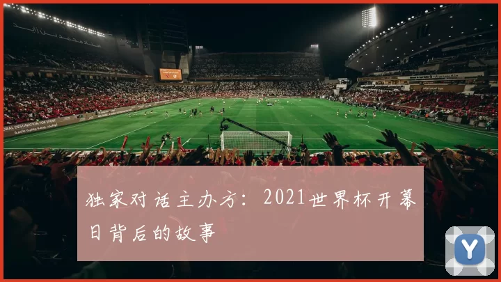 独家对话主办方:2021世界杯开幕日背后的故事