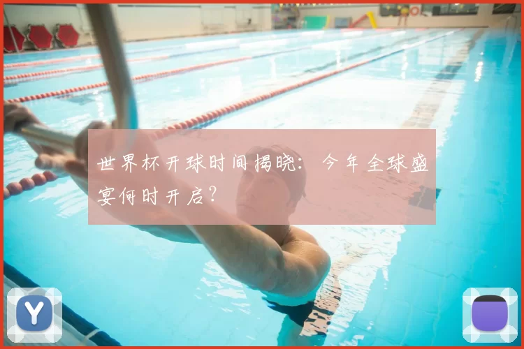 世界杯开球时间揭晓：今年全球盛宴何时开启？