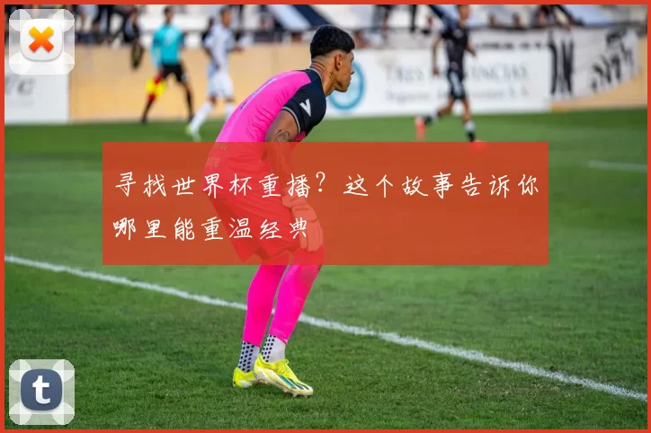 寻找世界杯重播？这个故事告诉你哪里能重温经典