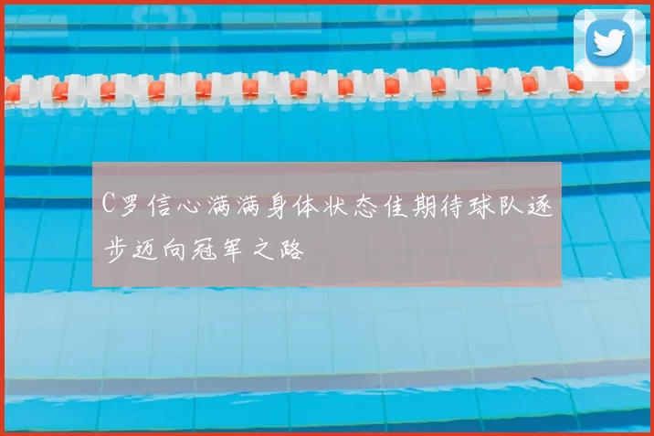 C罗信心满满身体状态佳期待球队逐步迈向冠军之路