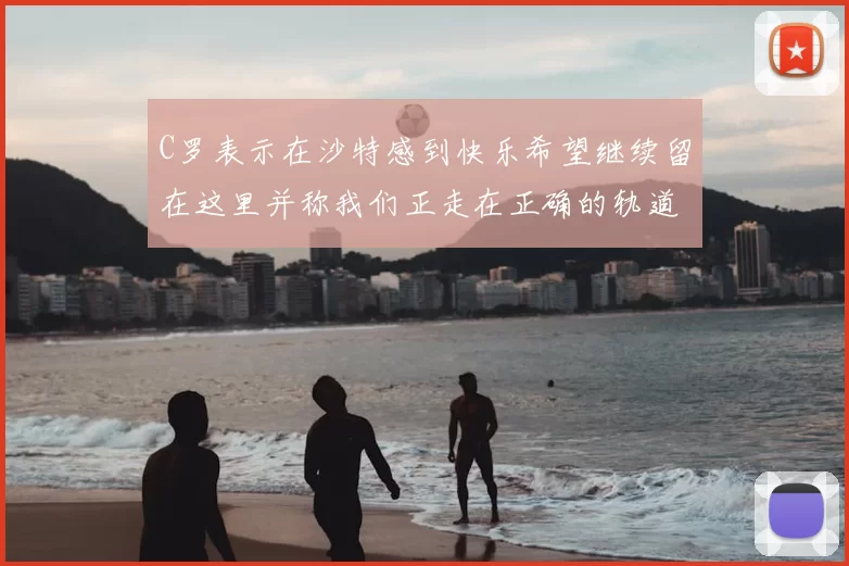 C罗表示在沙特感到快乐希望继续留在这里并称我们正走在正确的轨道上