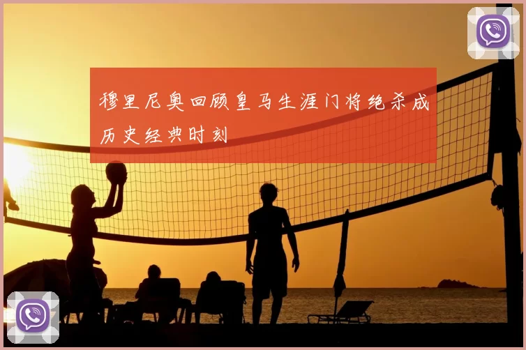 穆里尼奥回顾皇马生涯门将绝杀成历史经典时刻