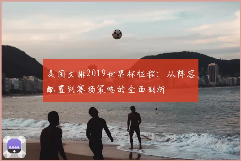 美国女排2019世界杯征程:从阵容配置到赛场策略的全面剖析