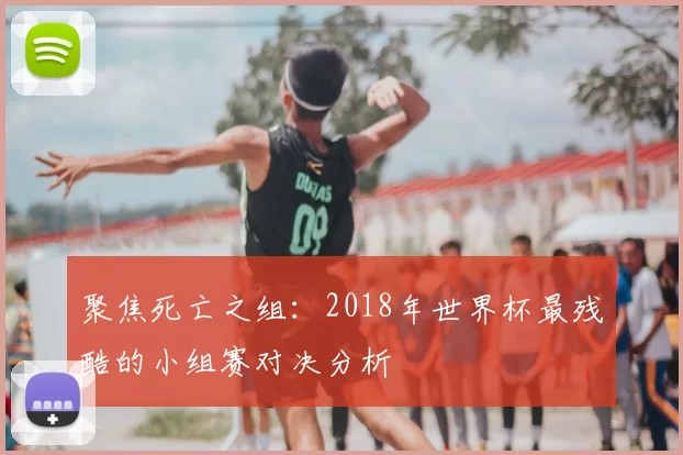 聚焦死亡之组:2018年世界杯最残酷的小组赛对决分析