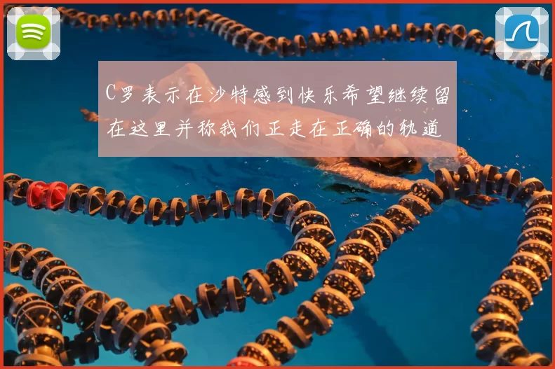 C罗表示在沙特感到快乐希望继续留在这里并称我们正走在正确的轨道上