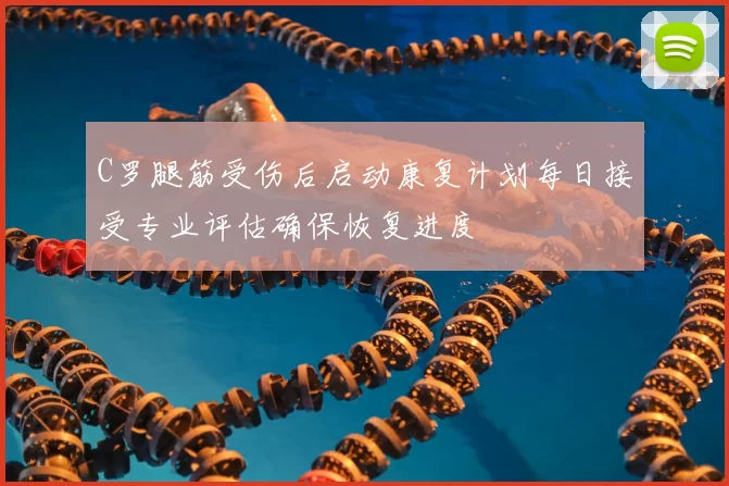C罗腿筋受伤后启动康复计划每日接受专业评估确保恢复进度
