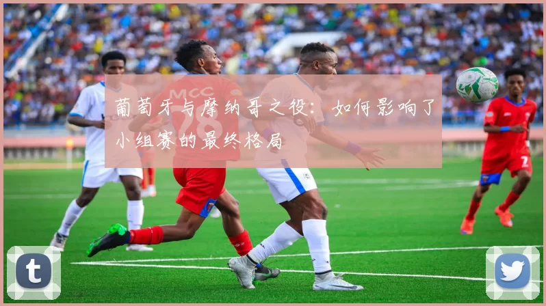 葡萄牙与摩纳哥之役:如何影响了小组赛的最终格局