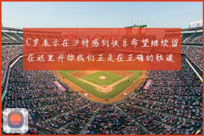 C罗表示在沙特感到快乐希望继续留在这里并称我们正走在正确的轨道上