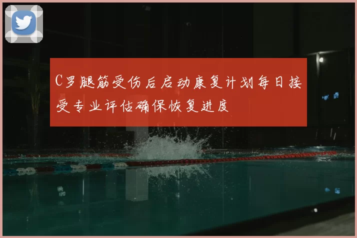 C罗腿筋受伤后启动康复计划每日接受专业评估确保恢复进度