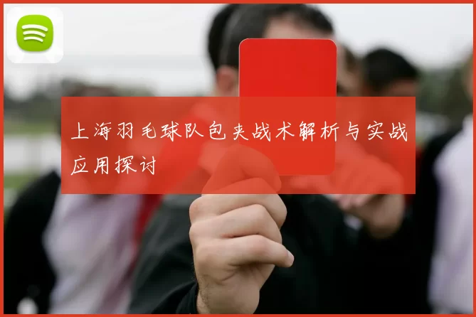 上海羽毛球队包夹战术解析与实战应用探讨