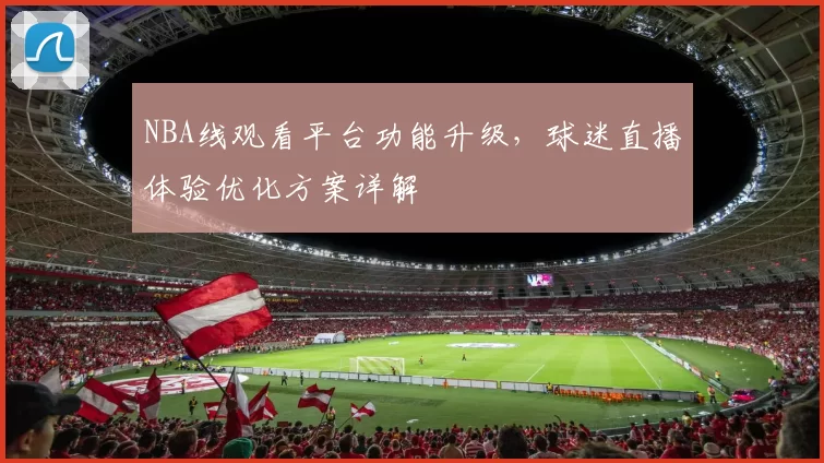 NBA线观看平台功能升级，球迷直播体验优化方案详解