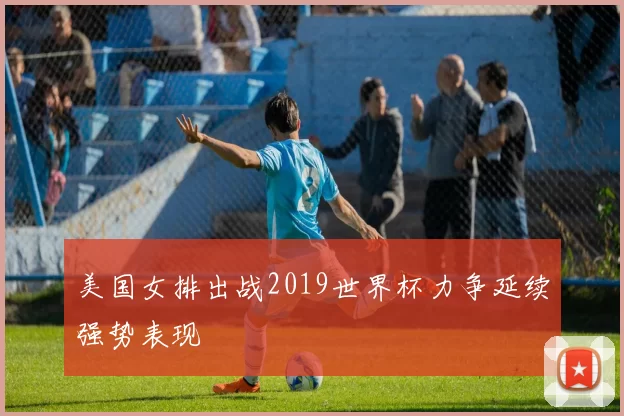 美国女排出战2019世界杯力争延续强势表现