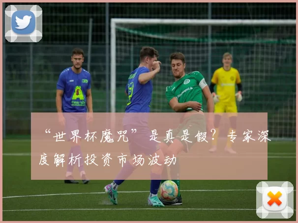 “世界杯魔咒”是真是假？专家深度解析投资市场波动