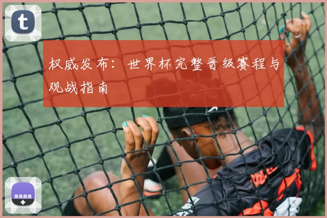 权威发布：世界杯完整晋级赛程与观战指南