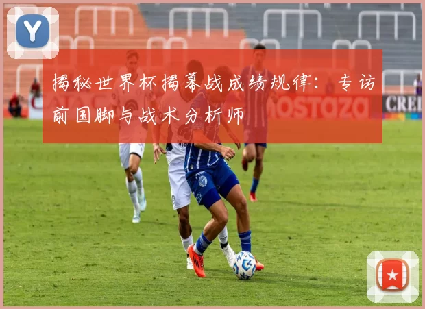揭秘世界杯揭幕战成绩规律:专访前国脚与战术分析师