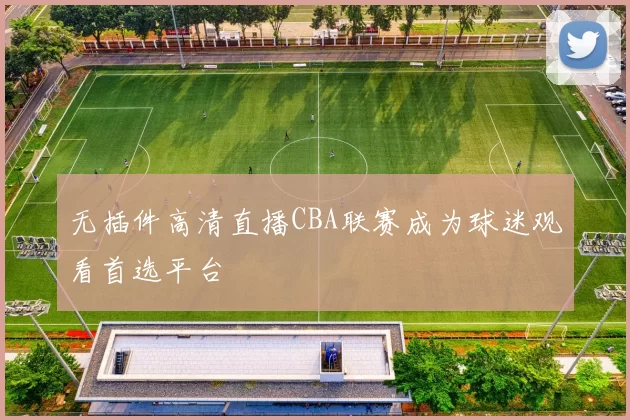 无插件高清直播CBA联赛成为球迷观看首选平台
