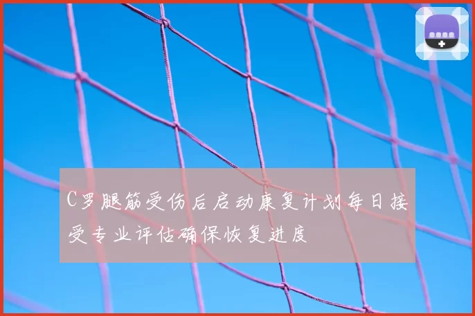 C罗腿筋受伤后启动康复计划每日接受专业评估确保恢复进度