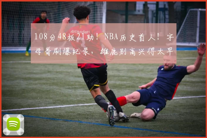 108分48板21助!NBA历史首人!字母哥刷爆纪录,雄鹿别高兴得太早