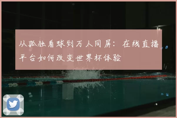 从孤独看球到万人同屏：在线直播平台如何改变世界杯体验