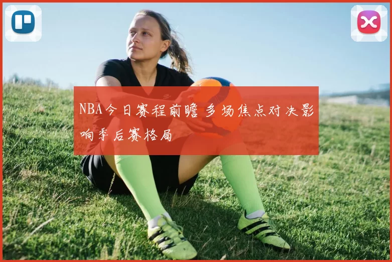 NBA今日赛程前瞻 多场焦点对决影响季后赛格局