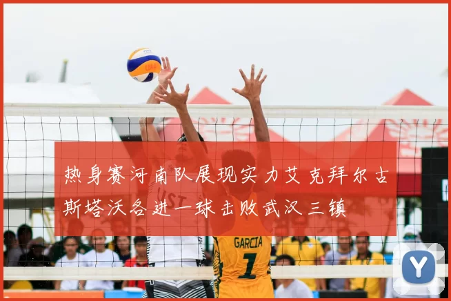 热身赛河南队展现实力艾克拜尔古斯塔沃各进一球击败武汉三镇