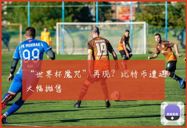 “世界杯魔咒”再现?比特币遭遇大幅抛售
