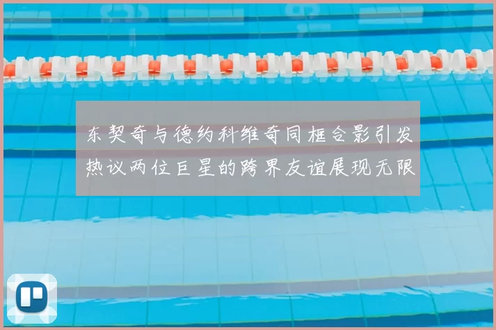 东契奇与德约科维奇同框合影引发热议两位巨星的跨界友谊展现无限魅力