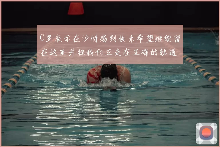 C罗表示在沙特感到快乐希望继续留在这里并称我们正走在正确的轨道上