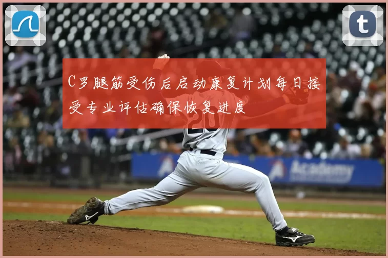 C罗腿筋受伤后启动康复计划每日接受专业评估确保恢复进度