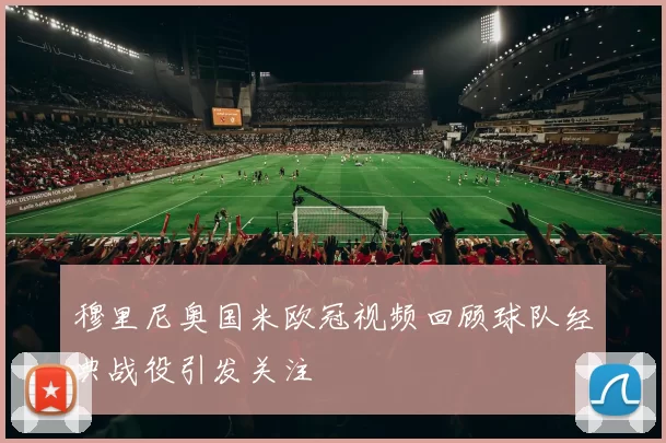 穆里尼奥国米欧冠视频回顾球队经典战役引发关注