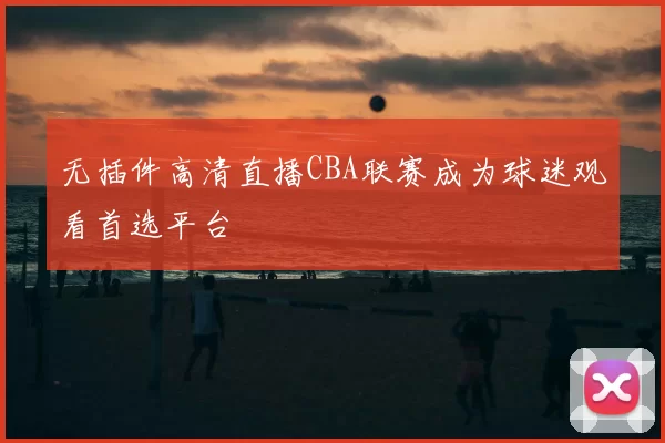 无插件高清直播CBA联赛成为球迷观看首选平台