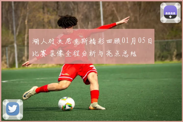 湖人对决尼克斯精彩回顾01月05日比赛录像全程分析与亮点总结
