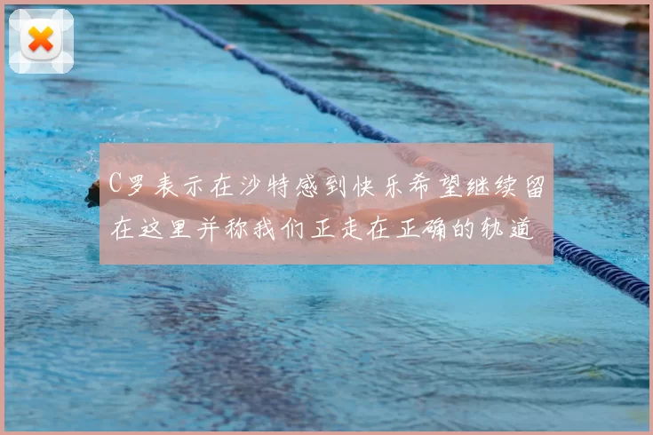 C罗表示在沙特感到快乐希望继续留在这里并称我们正走在正确的轨道上