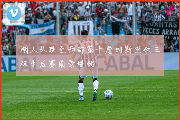 湖人队跌至西部第十詹姆斯空砍三双季后赛前景堪忧