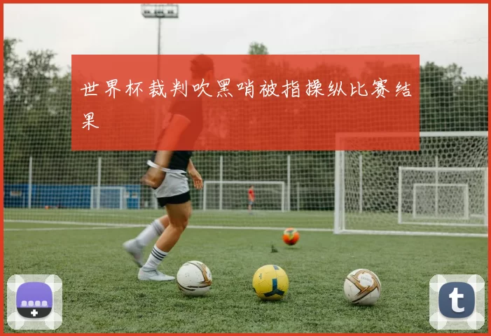 世界杯裁判吹黑哨被指操纵比赛结果