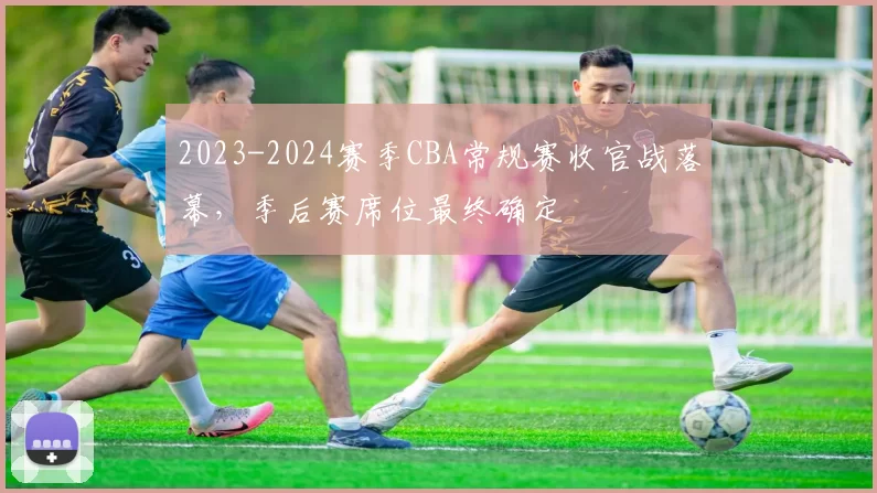 2023-2024赛季CBA常规赛收官战落幕，季后赛席位最终确定