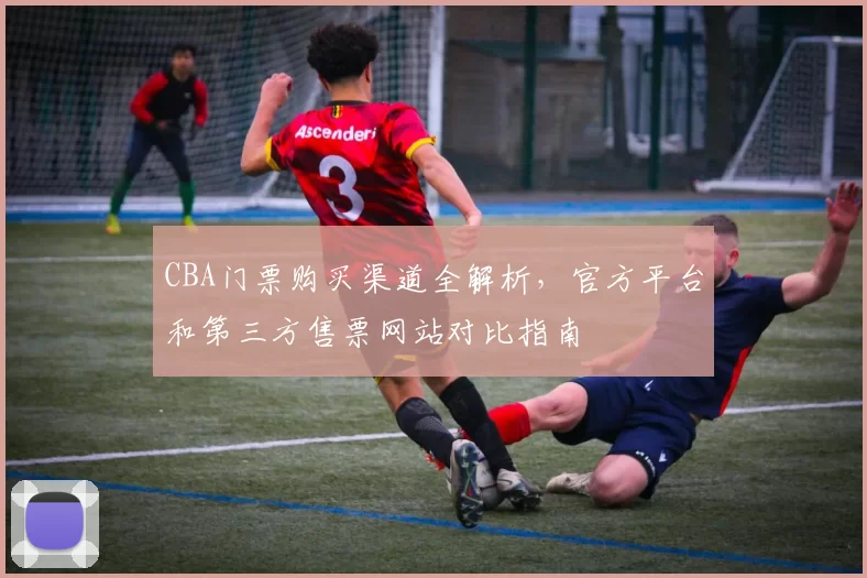 CBA门票购买渠道全解析，官方平台和第三方售票网站对比指南