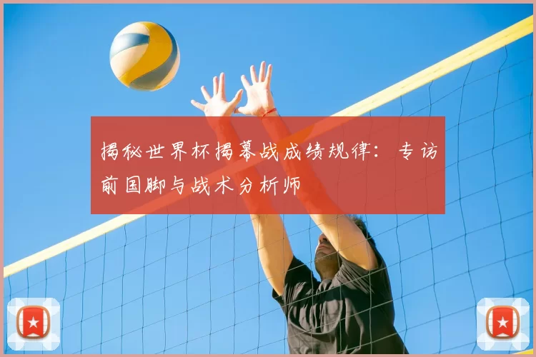揭秘世界杯揭幕战成绩规律：专访前国脚与战术分析师