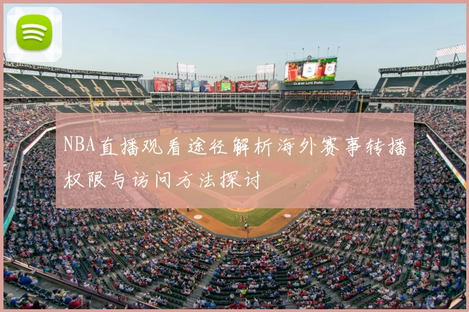 NBA直播观看途径解析海外赛事转播权限与访问方法探讨