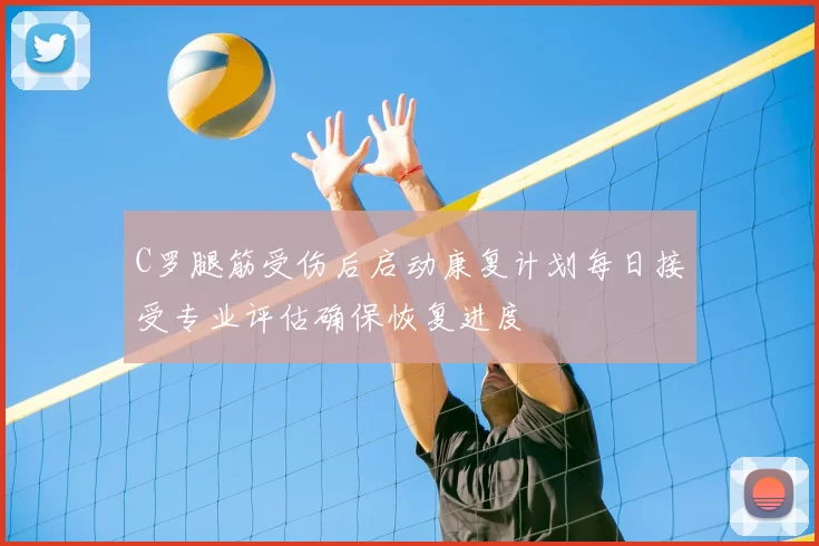 C罗腿筋受伤后启动康复计划每日接受专业评估确保恢复进度