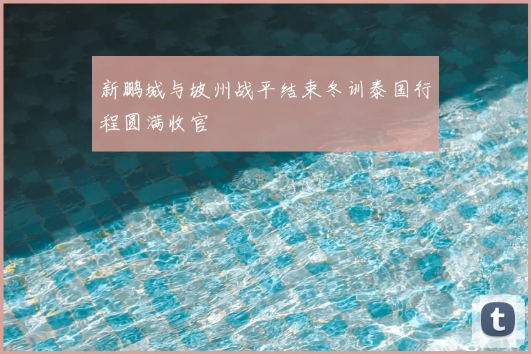 新鹏城与坡州战平结束冬训泰国行程圆满收官