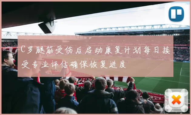 C罗腿筋受伤后启动康复计划每日接受专业评估确保恢复进度
