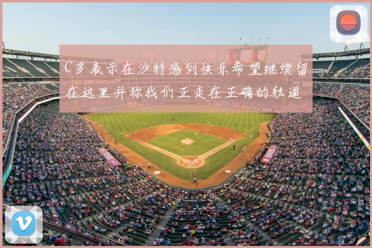 C罗表示在沙特感到快乐希望继续留在这里并称我们正走在正确的轨道上