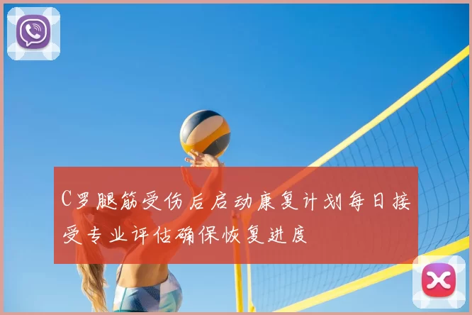 C罗腿筋受伤后启动康复计划每日接受专业评估确保恢复进度