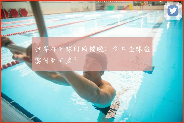 世界杯开球时间揭晓:今年全球盛宴何时开启?