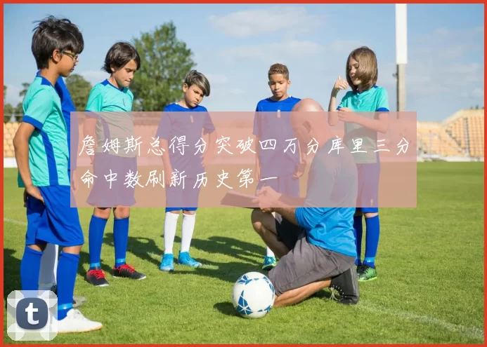 詹姆斯总得分突破四万分库里三分命中数刷新历史第一
