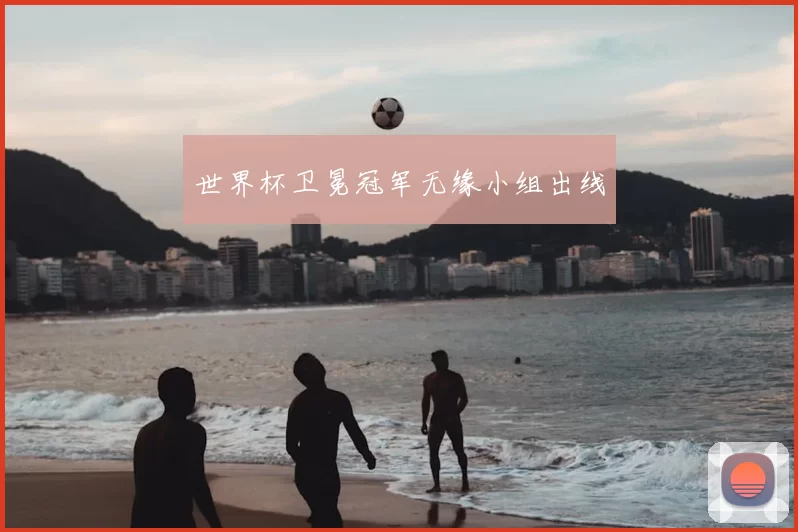 世界杯卫冕冠军无缘小组出线